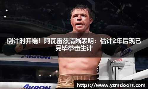 倒计时开端！阿瓦雷兹清晰表明：估计2年后现已完毕拳击生计