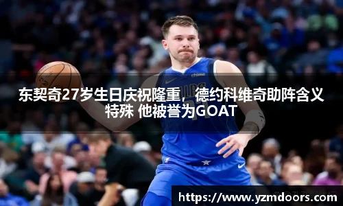 东契奇27岁生日庆祝隆重，德约科维奇助阵含义特殊 他被誉为GOAT