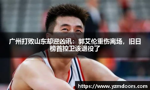 广州打败山东却迎凶讯：郭艾伦重伤离场，旧日榜首控卫该退役了